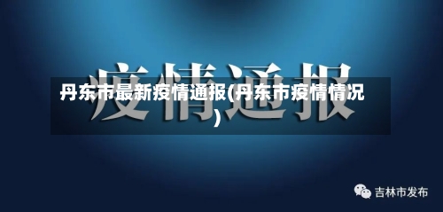 丹东市最新疫情通报(丹东市疫情情况)