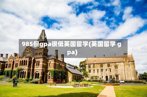 985但gpa很低英国留学(英国留学 gpa)