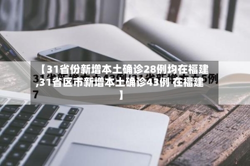【31省份新增本土确诊28例均在福建,31省区市新增本土确诊43例 在福建】
