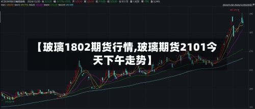 【玻璃1802期货行情,玻璃期货2101今天下午走势】-第3张图片
