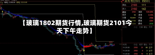 【玻璃1802期货行情,玻璃期货2101今天下午走势】