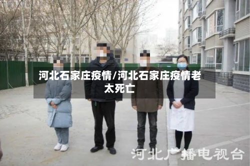 河北石家庄疫情/河北石家庄疫情老太死亡-第3张图片