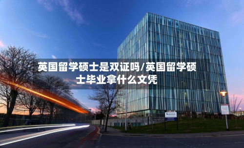 英国留学硕士是双证吗/英国留学硕士毕业拿什么文凭