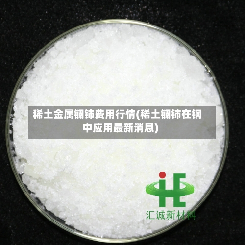 稀土金属镧铈费用行情(稀土镧铈在钢中应用最新消息)