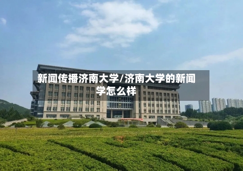 新闻传播济南大学/济南大学的新闻学怎么样