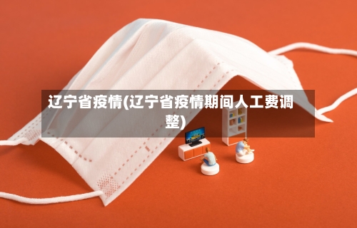 辽宁省疫情(辽宁省疫情期间人工费调整)