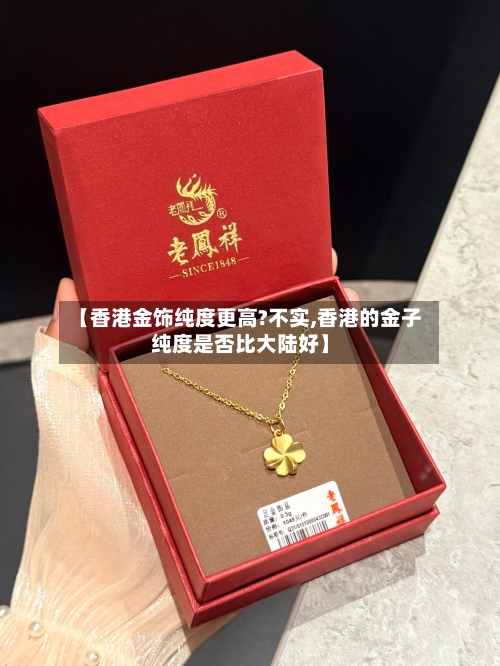 【香港金饰纯度更高?不实,香港的金子纯度是否比大陆好】
