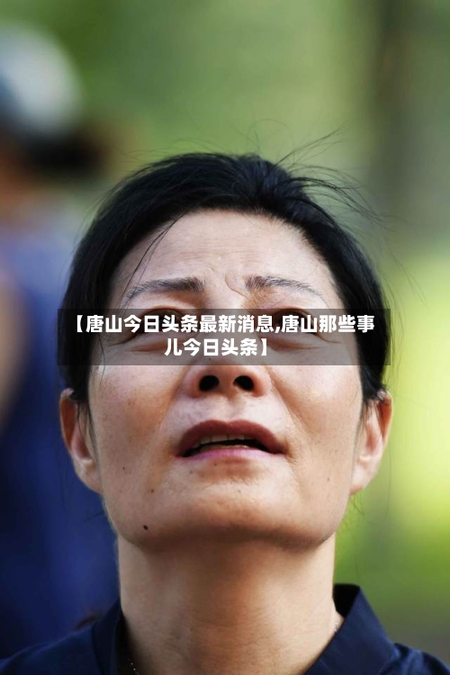 【唐山今日头条最新消息,唐山那些事儿今日头条】-第3张图片