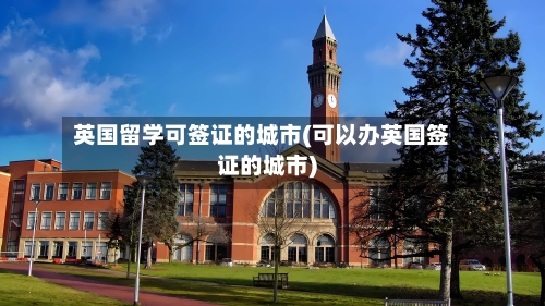 英国留学可签证的城市(可以办英国签证的城市)-第2张图片