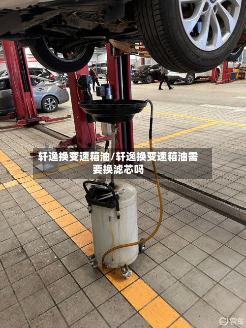 轩逸换变速箱油/轩逸换变速箱油需要换滤芯吗