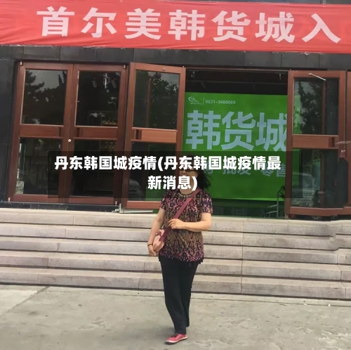 丹东韩国城疫情(丹东韩国城疫情最新消息)-第2张图片