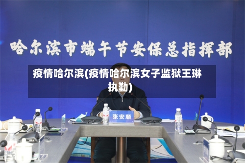 疫情哈尔滨(疫情哈尔滨女子监狱王琳执勤)