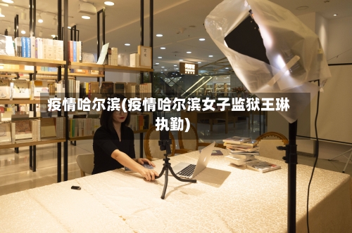 疫情哈尔滨(疫情哈尔滨女子监狱王琳执勤)-第2张图片