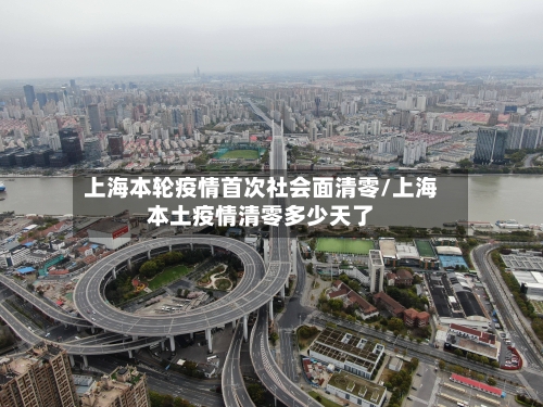 上海本轮疫情首次社会面清零/上海本土疫情清零多少天了-第3张图片