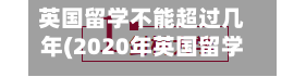 英国留学不能超过几年(2020年英国留学还能去吗)-第2张图片