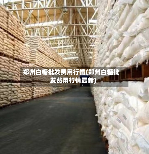 郑州白糖批发费用行情(郑州白糖批发费用行情最新)