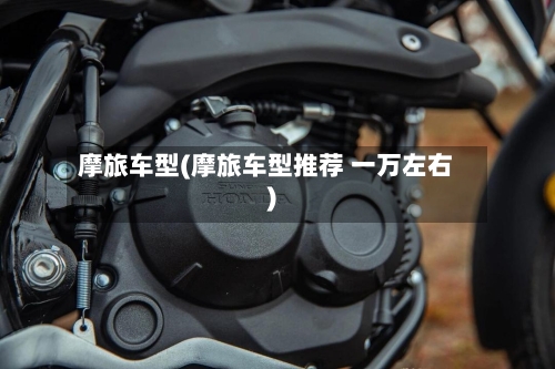 摩旅车型(摩旅车型推荐 一万左右)