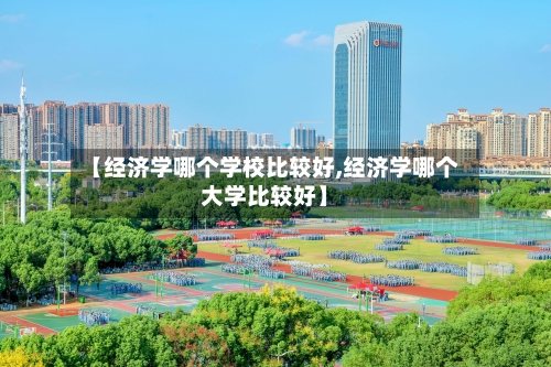 【经济学哪个学校比较好,经济学哪个大学比较好】