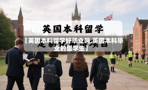 【英国本科留学好毕业吗,英国本科毕业的留学生】