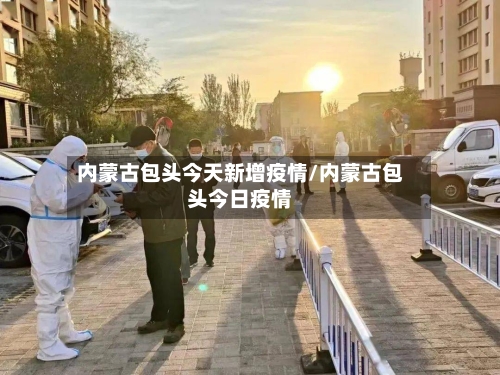 内蒙古包头今天新增疫情/内蒙古包头今日疫情