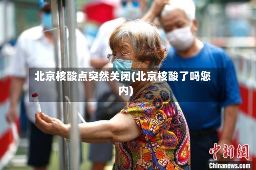 北京核酸点突然关闭(北京核酸了吗您内)