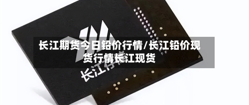 长江期货今日铅价行情/长江铅价现货行情长江现货-第2张图片
