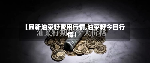 【最新油菜籽费用行情,油菜籽今日行情】