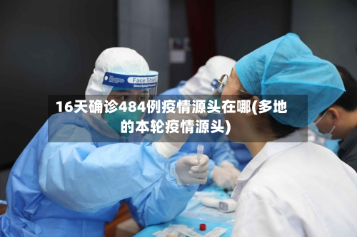 16天确诊484例疫情源头在哪(多地的本轮疫情源头)