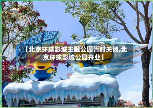 【北京环球影城主题公园暂时关闭,北京环球影城公园开业】