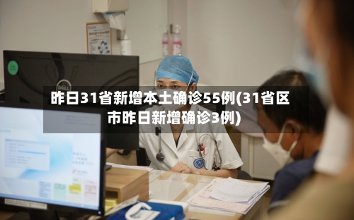 昨日31省新增本土确诊55例(31省区市昨日新增确诊3例)