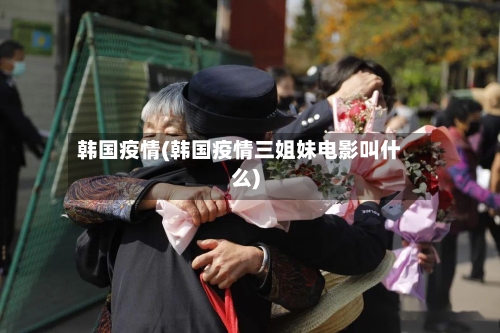 韩国疫情(韩国疫情三姐妹电影叫什么)-第2张图片