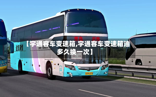 【宇通客车变速箱,宇通客车变速箱油多久换一次】-第2张图片