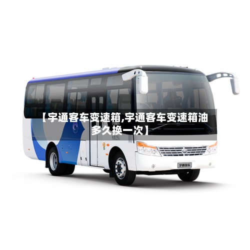 【宇通客车变速箱,宇通客车变速箱油多久换一次】