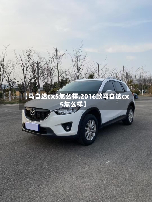 【马自达cx5怎么样,2016款马自达cx5怎么样】-第2张图片