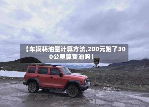 【车辆耗油量计算方法,200元跑了300公里算费油吗】