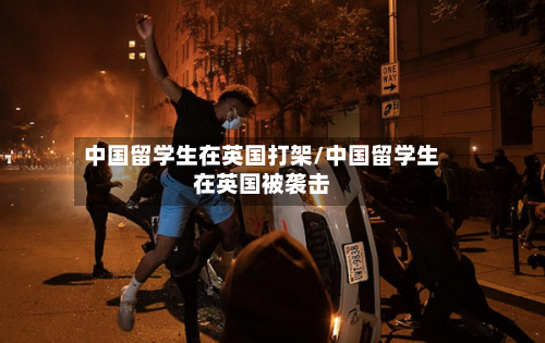 中国留学生在英国打架/中国留学生在英国被袭击-第2张图片