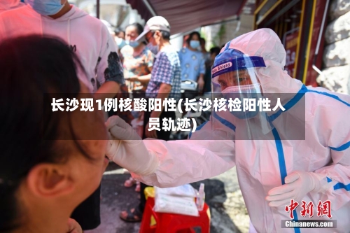 长沙现1例核酸阳性(长沙核检阳性人员轨迹)-第3张图片
