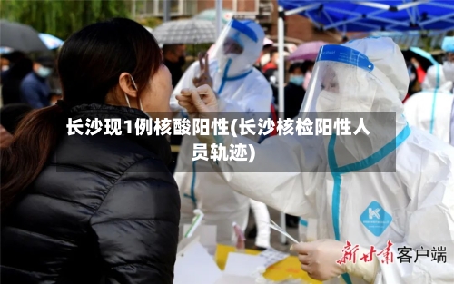 长沙现1例核酸阳性(长沙核检阳性人员轨迹)-第2张图片