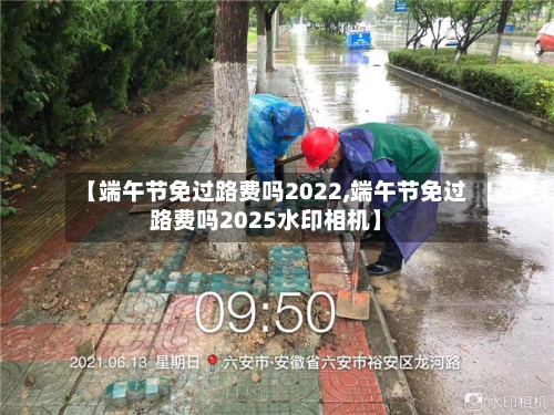 【端午节免过路费吗2022,端午节免过路费吗2025水印相机】