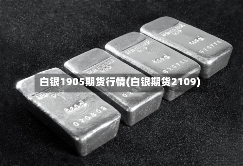 白银1905期货行情(白银期货2109)-第2张图片