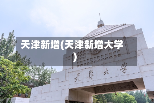 天津新增(天津新增大学)-第2张图片