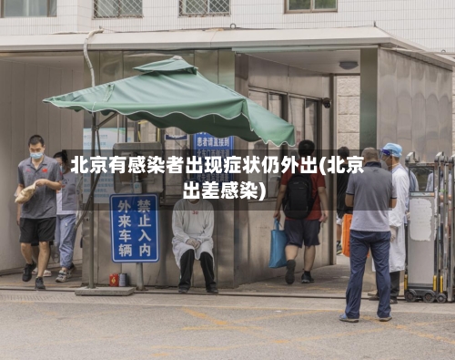 北京有感染者出现症状仍外出(北京出差感染)