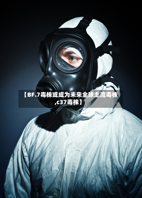 【BF.7毒株或成为未来全球主流毒株,c37毒株】