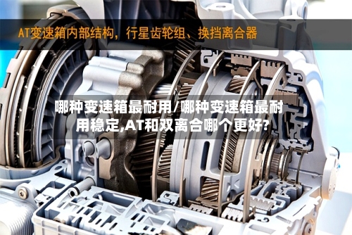 哪种变速箱最耐用/哪种变速箱最耐用稳定,AT和双离合哪个更好?