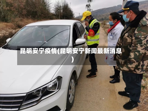 昆明安宁疫情(昆明安宁新闻最新消息)-第2张图片