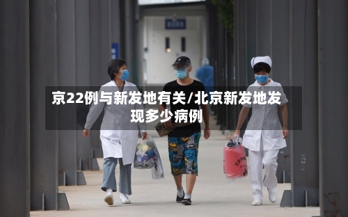 京22例与新发地有关/北京新发地发现多少病例