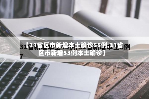 【31省区市新增本土确诊55例,31省区市新增53例本土确诊】
