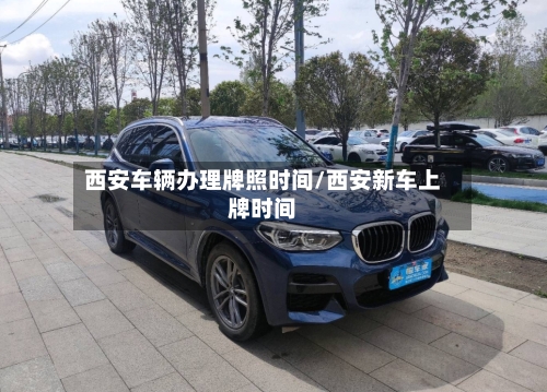 西安车辆办理牌照时间/西安新车上牌时间-第3张图片