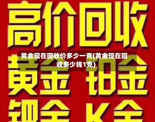 黄金现在回收价多少一克(黄金现在回收多少钱1克)-第3张图片