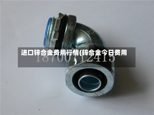 进口锌合金费用行情(锌合金今日费用)